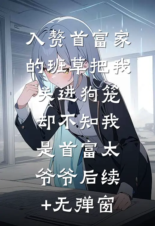 入赘首富家的班草把我关进狗笼，却不知我是首富太爷爷后续+无弹窗