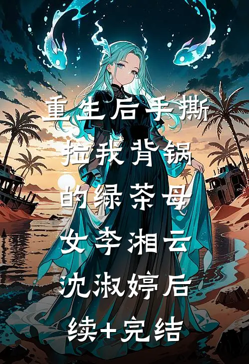 重生后手撕拉我背锅的绿茶母女李湘云沈淑婷后续+完结