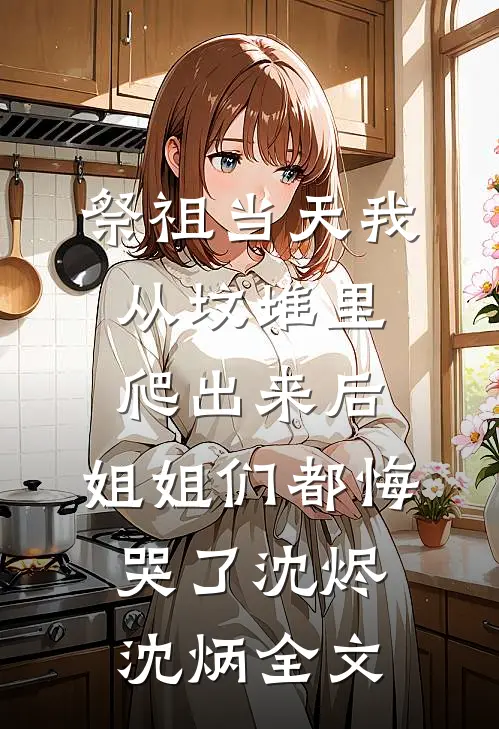祭祖当天我从坟堆里爬出来后，姐姐们都悔哭了沈烬沈炳全文