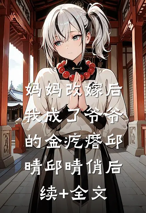 妈妈改嫁后，我成了爷爷的金疙瘩邱晴邱晴俏后续+全文