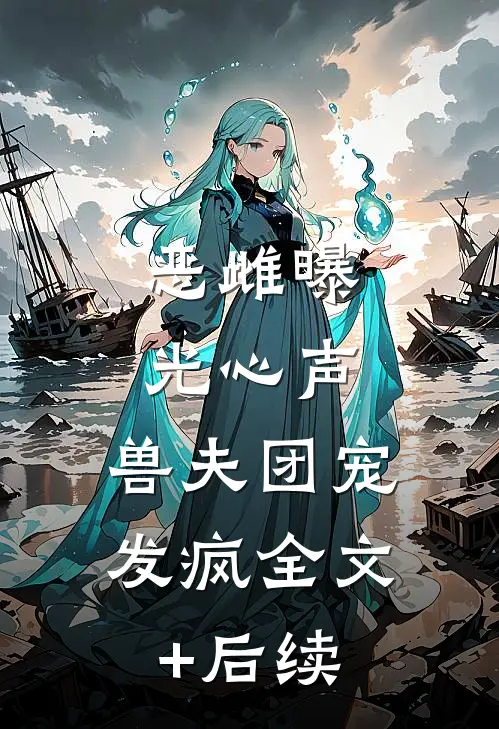 恶雌曝光心声，兽夫团宠发疯全文+后续