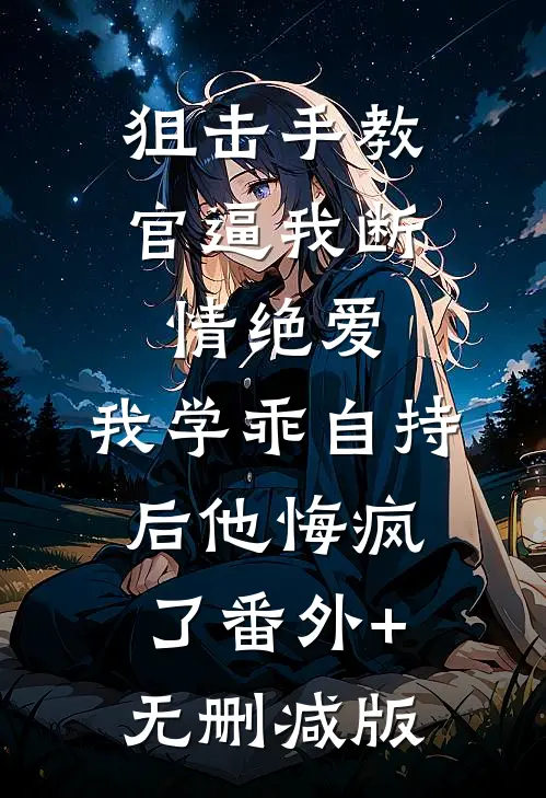 狙击手教官逼我断情绝爱，我学乖自持后他悔疯了番外+无删减版