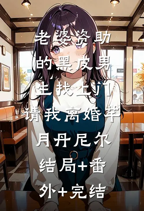 老婆资助的黑皮男生找上门，请我离婚芊月丹尼尔结局+番外+完结