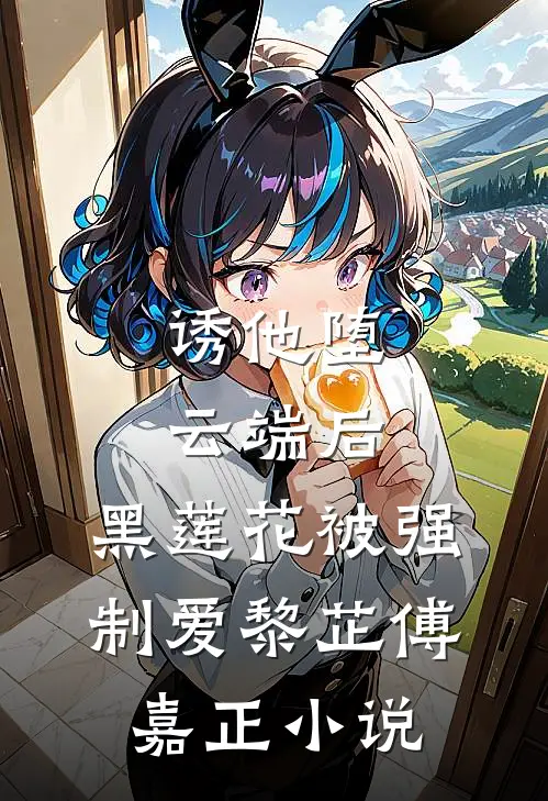 诱他堕云端后，黑莲花被强制爱黎芷傅嘉正小说