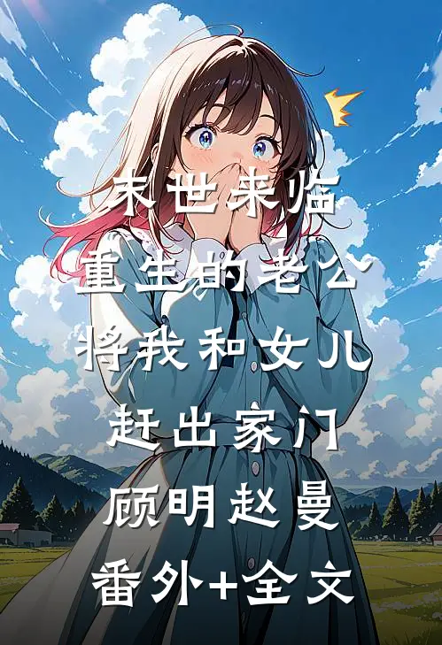 末世来临，重生的老公将我和女儿赶出家门顾明赵曼:(番外)+(全文)