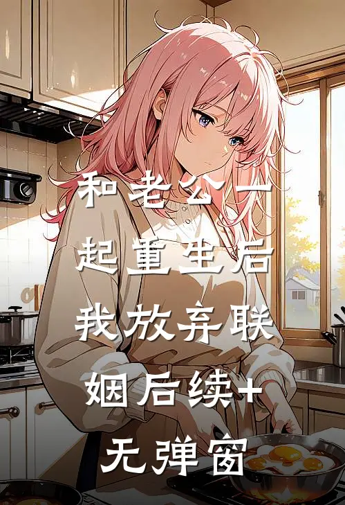 和老公一起重生后，我放弃联姻后续+无弹窗