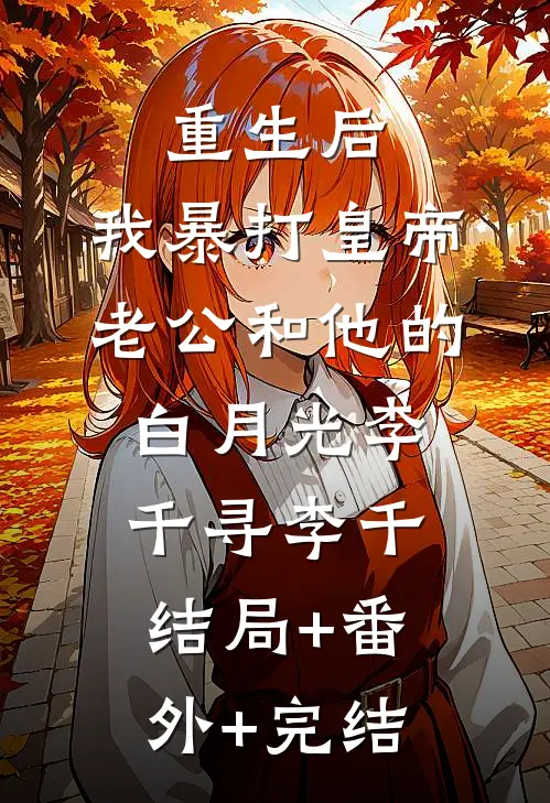 重生后，我暴打皇帝老公和他的白月光李千寻李千结局+番外+完结