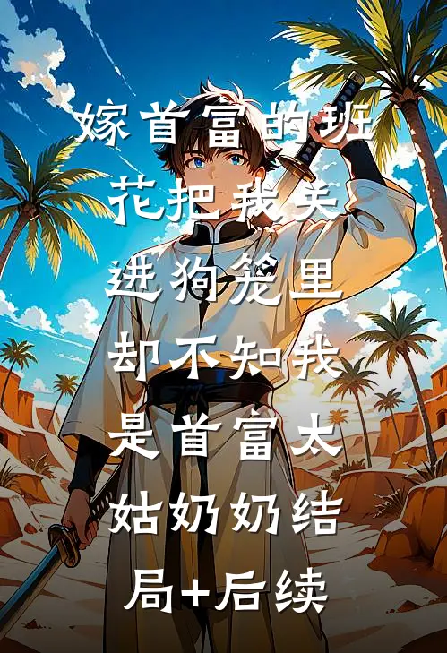 嫁首富的班花把我关进狗笼里，却不知我是首富太姑奶奶结局+后续