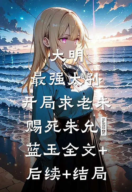 大明：最强太孙，开局求老朱赐死朱允熥蓝玉全文+后续+结局