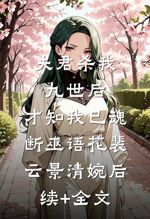 夫君杀我九世后，才知我已魂断巫语花裴云景清婉后续+全文