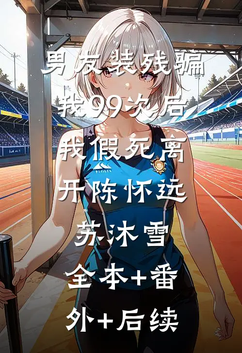 男友装残骗我99次后，我假死离开陈怀远苏沐雪:全本+番外+后续