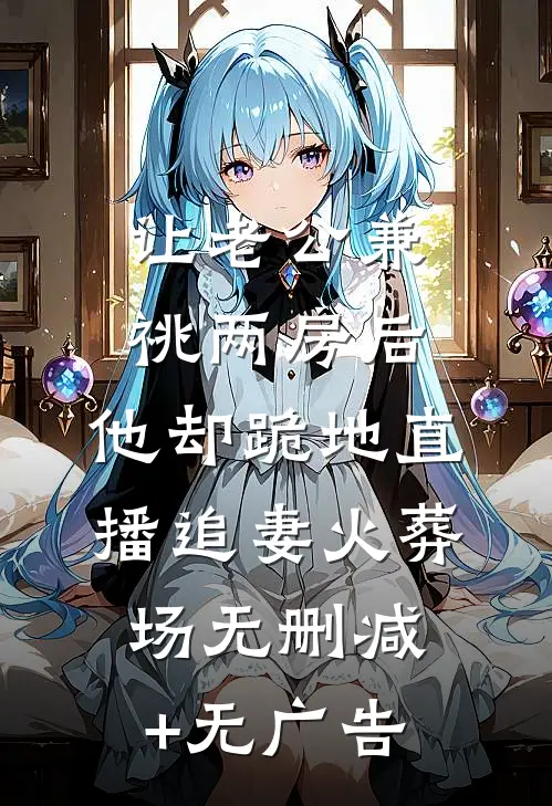 让老公兼祧两房后，他却跪地直播追妻火葬场无删减+无广告