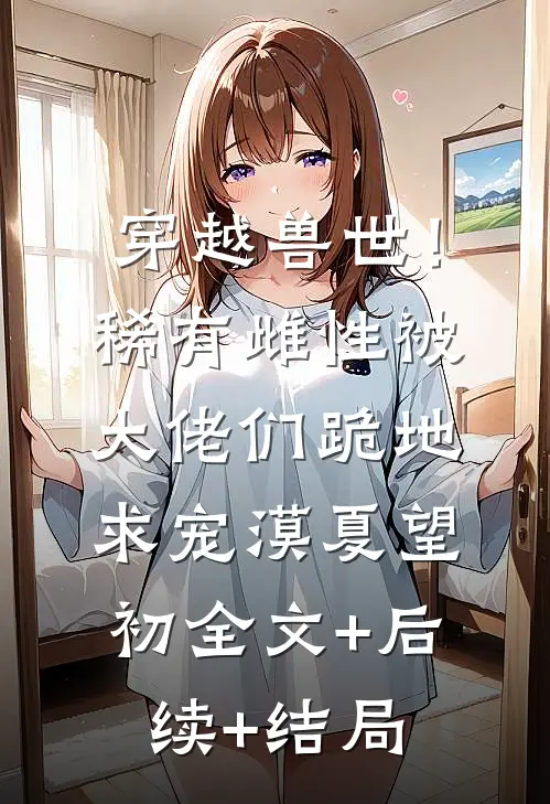穿越兽世！稀有雌性被大佬们跪地求宠漠夏望初:全文+后续+结局