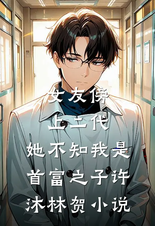 女友傍上二代，她不知我是首富之子许沐林贺小说