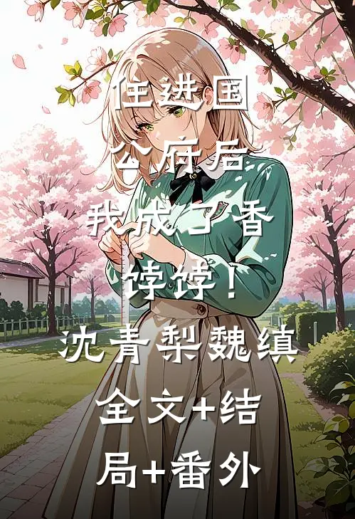 住进国公府后，我成了香饽饽！沈青梨魏缜:全文+结局+番外