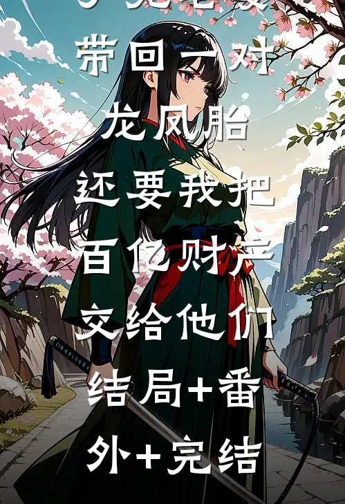 丁克老婆带回一对龙凤胎，还要我把百亿财产交给他们:结局+番外+完结