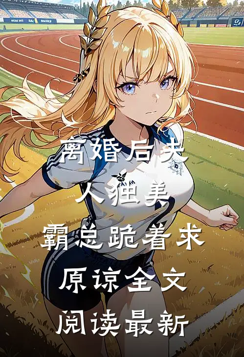 离婚后夫人独美，霸总跪着求原谅全文阅读最新