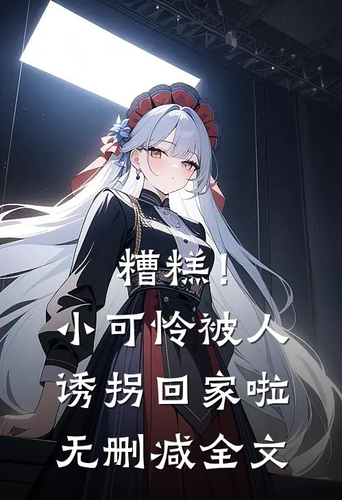 糟糕！小可怜被人诱拐回家啦无删减全文