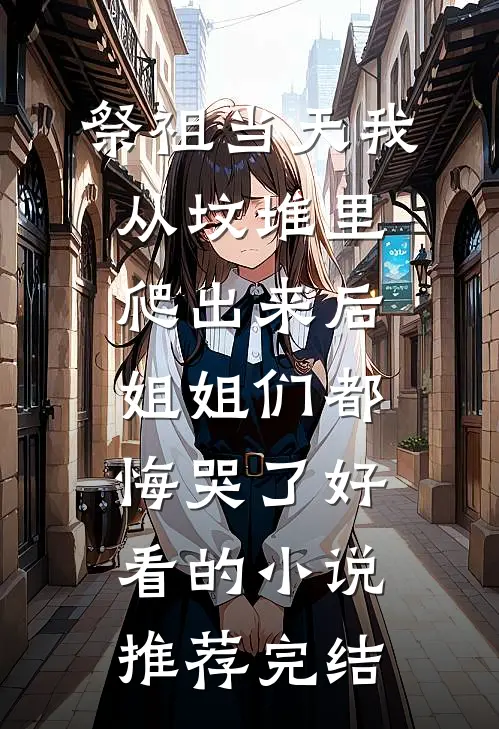 祭祖当天我从坟堆里爬出来后，姐姐们都悔哭了好看的小说推荐完结