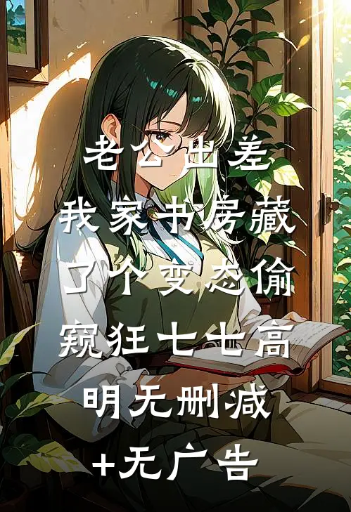 老公出差，我家书房藏了个变态偷窥狂七七高明无删减+无广告