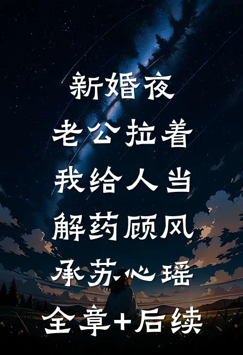 新婚夜，老公拉着我给人当解药顾风承苏心瑶:全章+后续