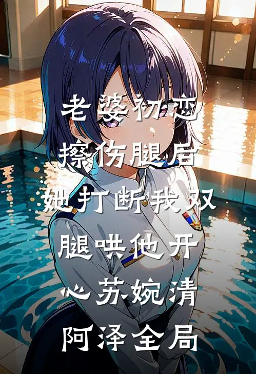 老婆初恋擦伤腿后，她打断我双腿哄他开心苏婉清阿泽全局