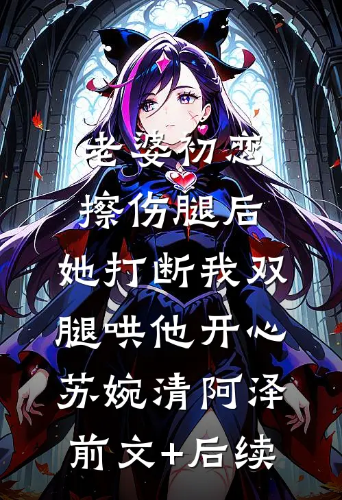 老婆初恋擦伤腿后，她打断我双腿哄他开心苏婉清阿泽前文+后续