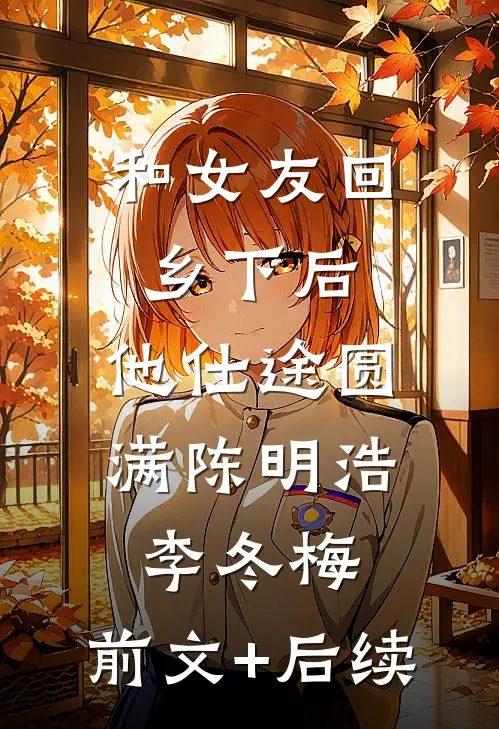 和女友回乡下后，他仕途圆满陈明浩李冬梅:前文+后续