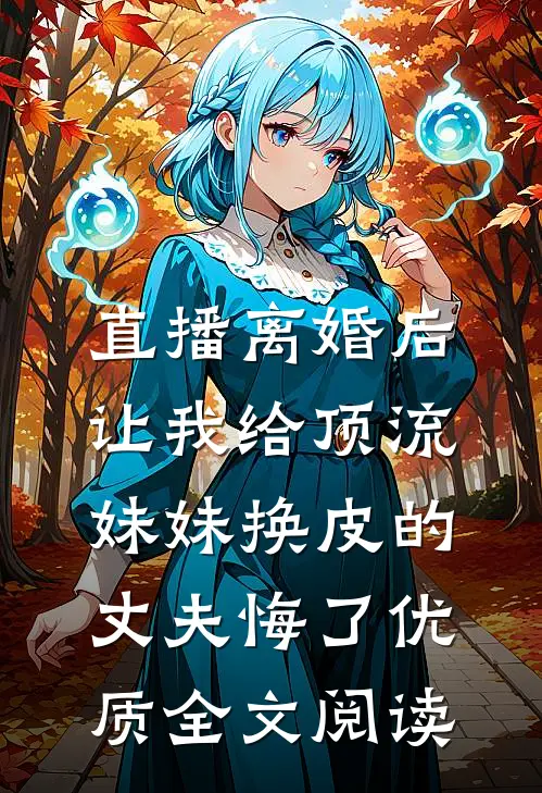 直播离婚后，让我给顶流妹妹换皮的丈夫悔了优质全文阅读
