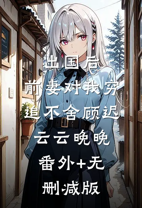 出国后，前妻对我穷追不舍顾迟云云晚晚:番外+无删减版
