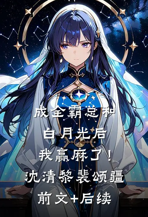成全霸总和白月光后，我赢麻了！沈清黎裴颂疆前文+后续