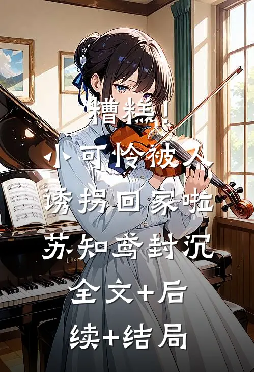 糟糕！小可怜被人诱拐回家啦苏知鸢封沉:全文+后续+结局