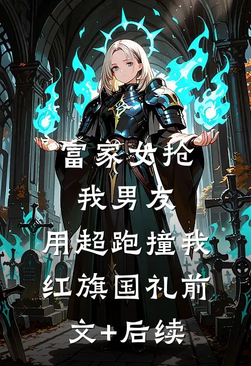 富家女抢我男友，用超跑撞我红旗国礼前文+后续