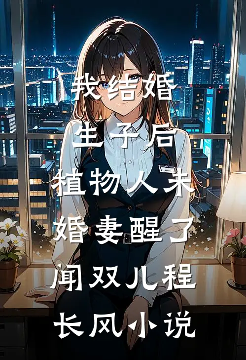我结婚生子后，植物人未婚妻醒了闻双儿程长风小说