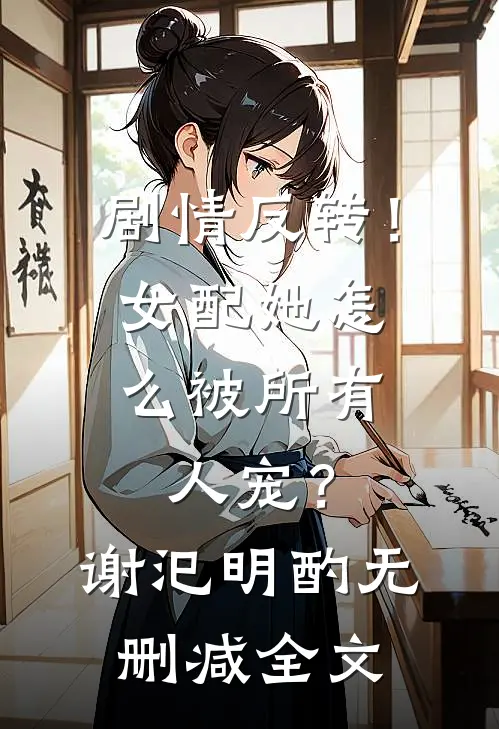 剧情反转！女配她怎么被所有人宠？谢汜明酌无删减全文