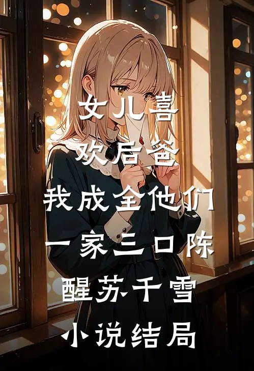 女儿喜欢后爸，我成全他们一家三口陈醒苏千雪小说结局