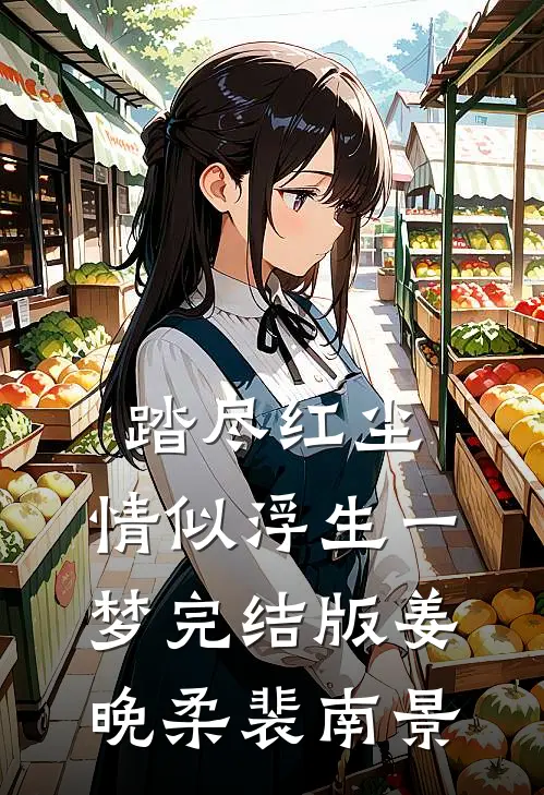 踏尽红尘，情似浮生一梦完结版姜晚柔裴南景