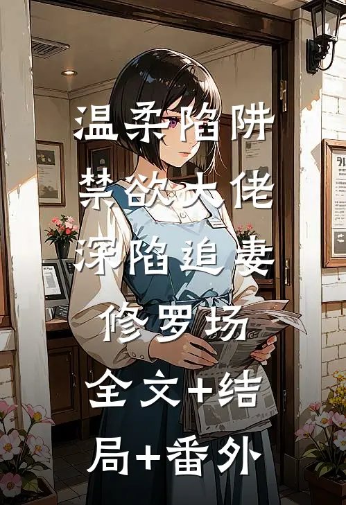 温柔陷阱：禁欲大佬深陷追妻修罗场:全文+结局+番外