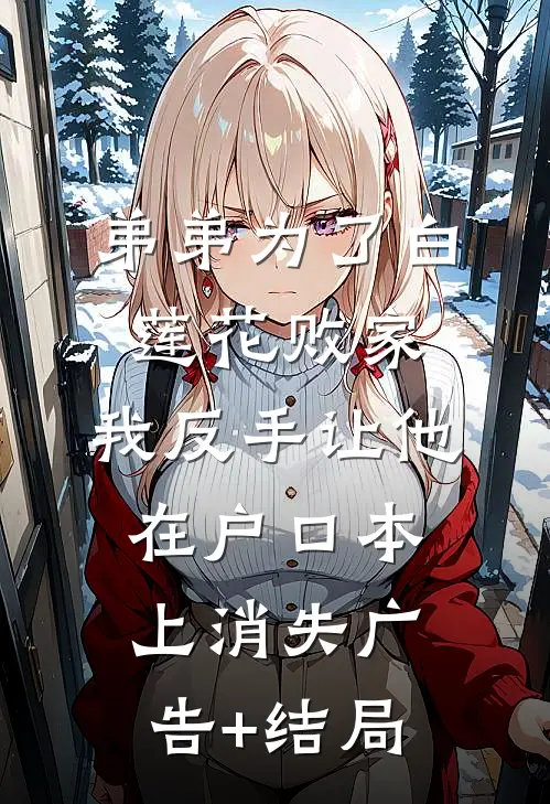 弟弟为了白莲花败家，我反手让他在户口本上消失广告+结局