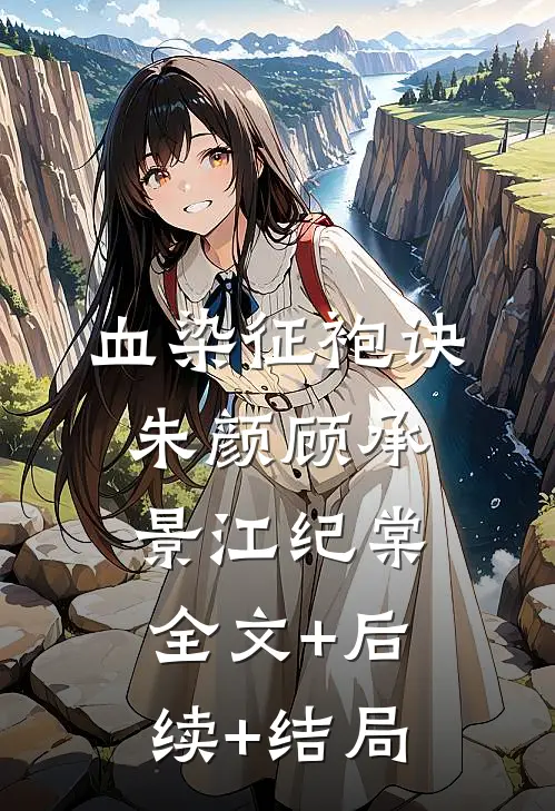血染征袍诀朱颜顾承景江纪棠:全文+后续+结局