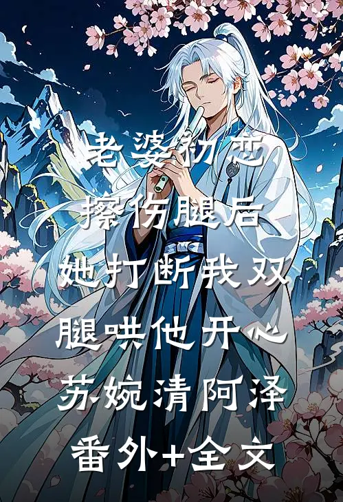 老婆初恋擦伤腿后，她打断我双腿哄他开心苏婉清阿泽:(番外)+(全文)