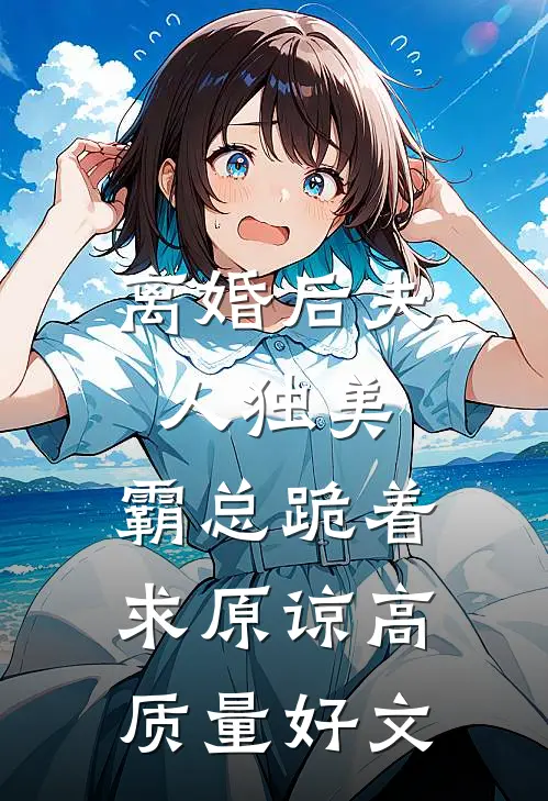 离婚后夫人独美，霸总跪着求原谅高质量好文