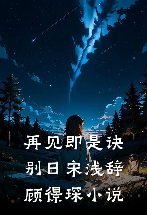 再见即是诀别日宋浅辞顾憬琛小说