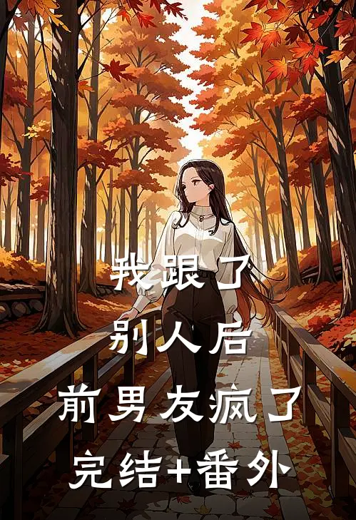 我跟了别人后，前男友疯了完结+番外