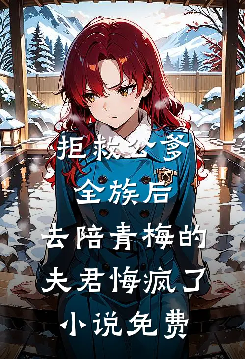 拒救公爹全族后，去陪青梅的夫君悔疯了小说免费