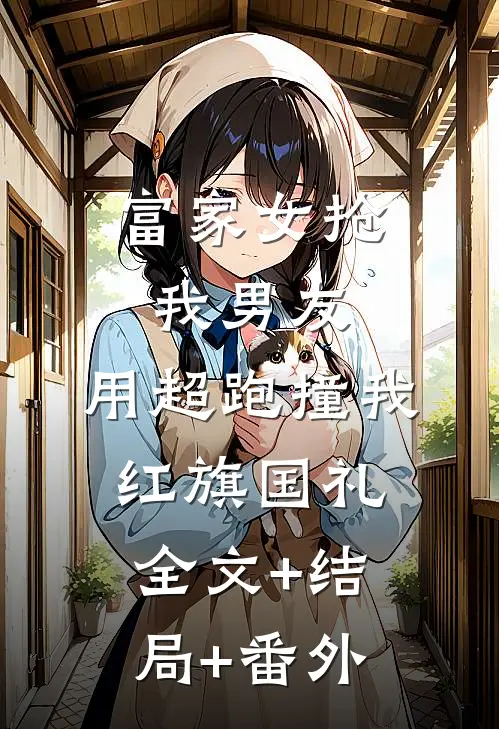 富家女抢我男友，用超跑撞我红旗国礼全文+结局+番外