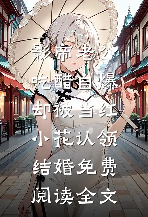 影帝老公吃醋自爆，却被当红小花认领结婚免费阅读全文