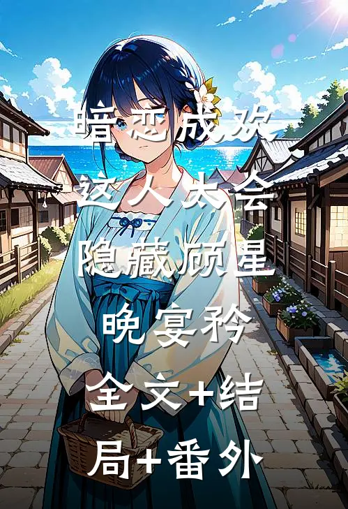 暗恋成欢，这人太会隐藏顾星晚宴矜:全文+结局+番外