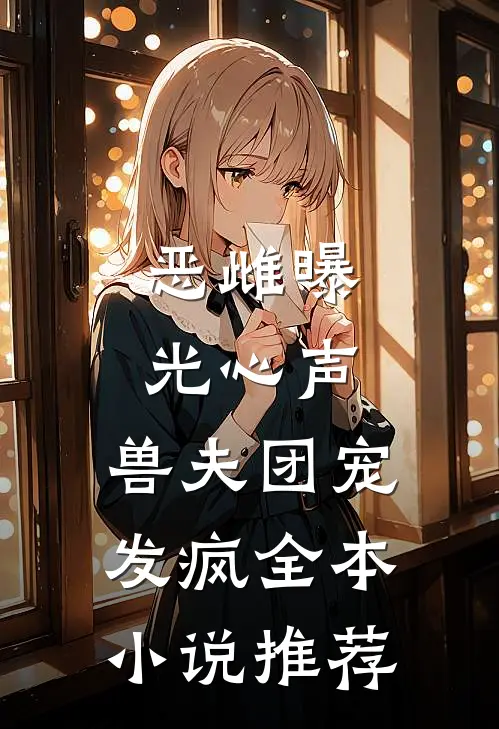 恶雌曝光心声，兽夫团宠发疯全本小说推荐