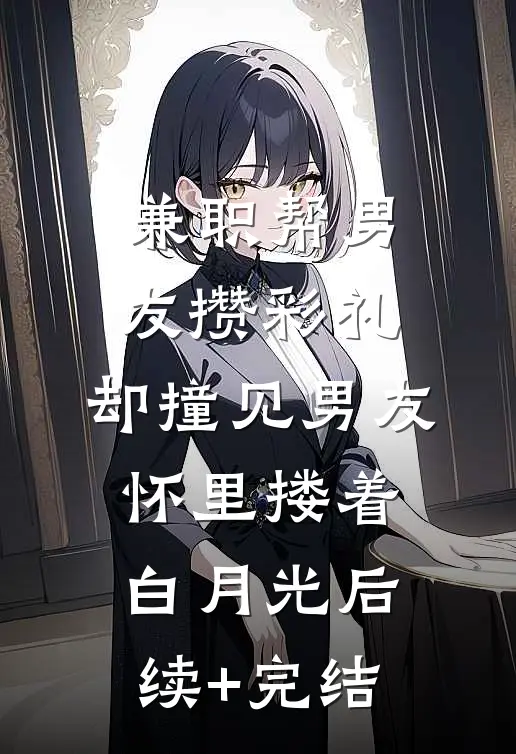 兼职帮男友攒彩礼，却撞见男友怀里搂着白月光后续+完结